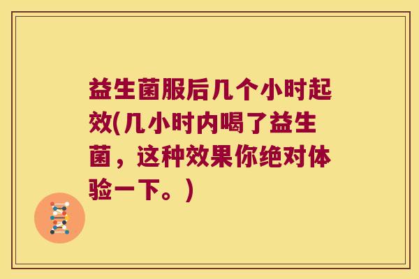 益生菌服后几个小时起效(几小时内喝了益生菌,这种效果你绝对体验一下。) 益生菌服后几个小时起效(几小时内喝了益生菌,这种效果你绝对体验一下。)