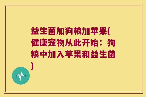 益生菌加狗粮加苹果(健康宠物从此开始:狗粮中加入苹果和益生菌) 益生菌加狗粮加苹果(健康宠物从此开始:狗粮中加入苹果和益生菌)