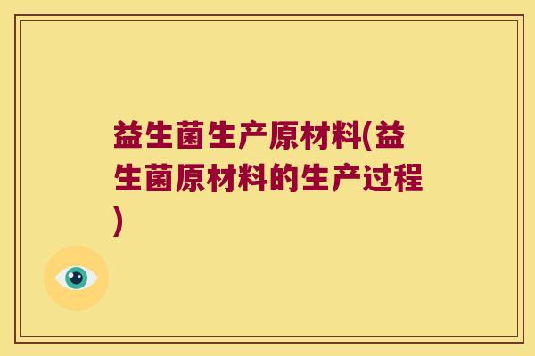 益生菌生产原材料(益生菌原材料的生产过程) 益生菌生产原材料(益生菌原材料的生产过程)