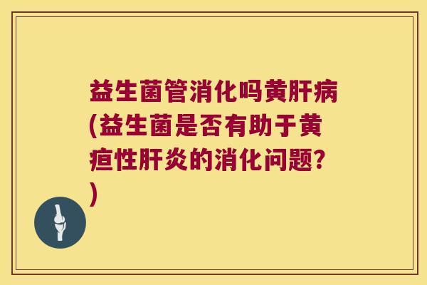 益生菌管消化吗黄肝病(益生菌是否有助于黄疸性肝炎的消化问题？)