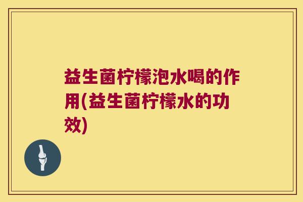 益生菌柠檬泡水喝的作用(益生菌柠檬水的功效)