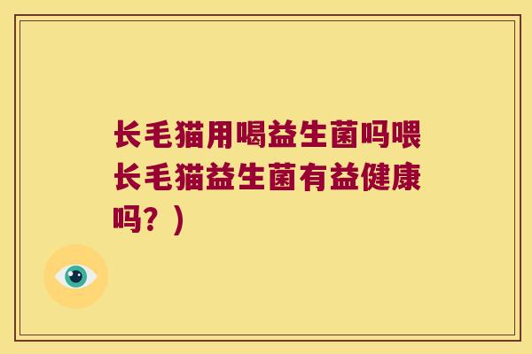 长毛猫用喝益生菌吗喂长毛猫益生菌有益健康吗?) 长毛猫用喝益生菌吗喂长毛猫益生菌有益健康吗?)