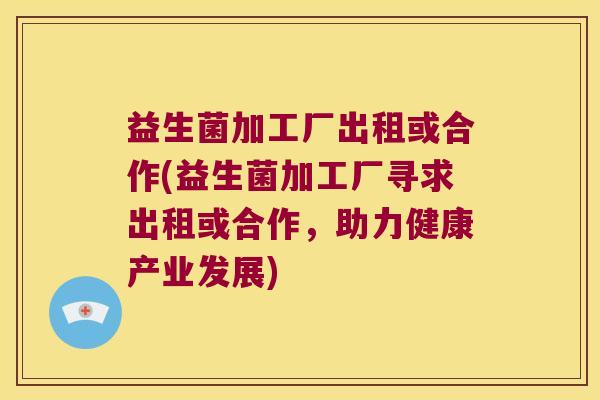 益生菌加工厂出租或合作(益生菌加工厂寻求出租或合作，助力健康产业发展)