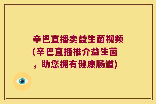 辛巴直播卖益生菌视频(辛巴直播推介益生菌，助您拥有健康肠道)