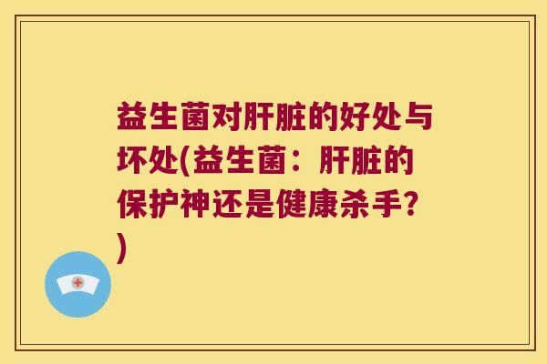 益生菌对肝脏的好处与坏处(益生菌：肝脏的保护神还是健康杀手？)