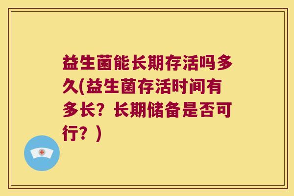 益生菌能长期存活吗多久(益生菌存活时间有多长？长期储备是否可行？)