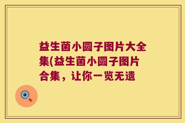 益生菌小圆子图片大全集(益生菌小圆子图片合集，让你一览无遗