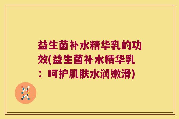益生菌补水精华乳的功效(益生菌补水精华乳：呵护肌肤水润嫩滑)
