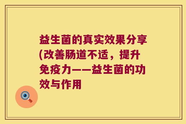 益生菌的真实效果分享(改善肠道不适，提升免疫力——益生菌的功效与作用