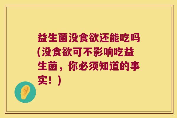 益生菌没食欲还能吃吗(没食欲可不影响吃益生菌，你必须知道的事实！)
