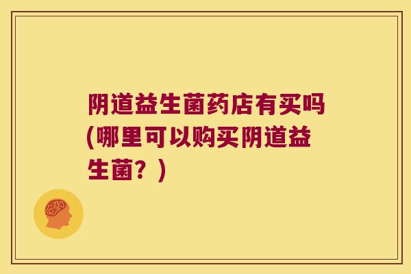 阴道益生菌药店有买吗(哪里可以购买阴道益生菌？)