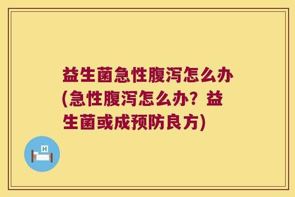 益生菌急性腹泻怎么办(急性腹泻怎么办？益生菌或成预防良方)