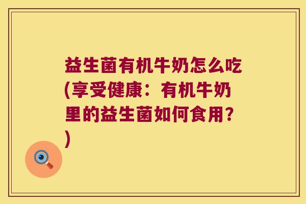 益生菌有机牛奶怎么吃(享受健康:有机牛奶里的益生菌如何食用?) 益生菌有机牛奶怎么吃(享受健康:有机牛奶里的益生菌如何食用?)
