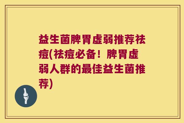 益生菌脾胃虚弱推荐祛痘(祛痘必备！脾胃虚弱人群的最佳益生菌推荐)