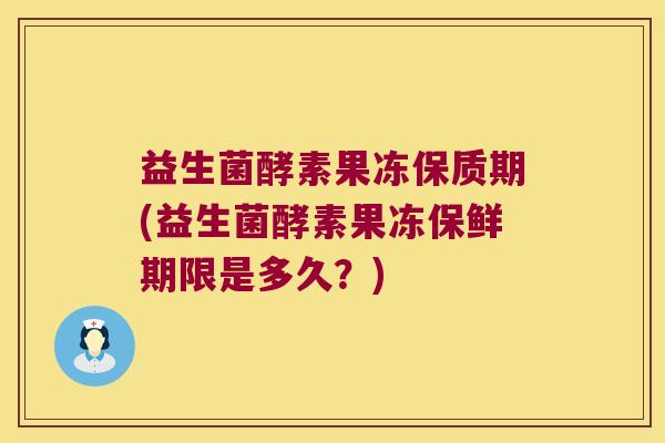 益生菌酵素果冻保质期(益生菌酵素果冻保鲜期限是多久？)