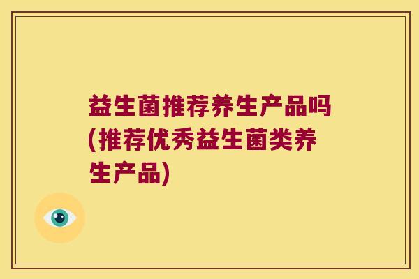 益生菌推荐养生产品吗(推荐优秀益生菌类养生产品)