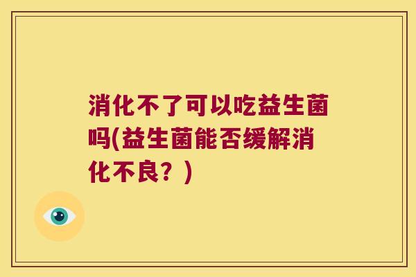 消化不了可以吃益生菌吗(益生菌能否缓解?) 消化不了可以吃益生菌吗(益生菌能否缓解?)