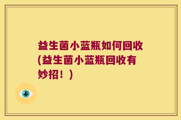 益生菌小蓝瓶如何回收(益生菌小蓝瓶回收有妙招！)