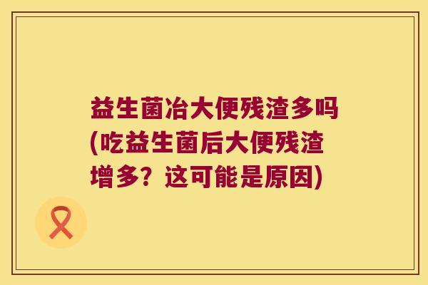 益生菌冶大便残渣多吗(吃益生菌后大便残渣增多？这可能是原因)