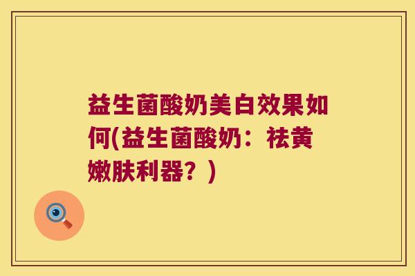 益生菌酸奶美白效果如何(益生菌酸奶：祛黄嫩肤利器？)