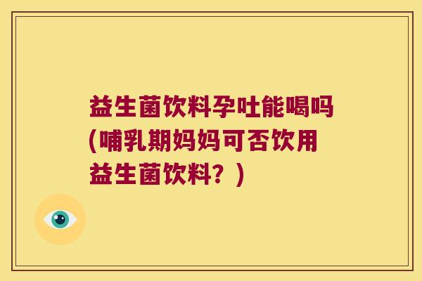 益生菌饮料孕吐能喝吗(哺乳期妈妈可否饮用益生菌饮料？)