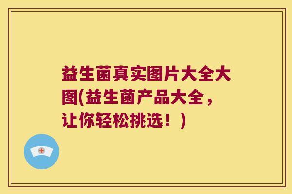 益生菌真实图片大全大图(益生菌产品大全，让你轻松挑选！)