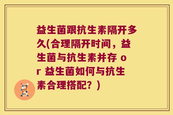 益生菌跟抗生素隔开多久(合理隔开时间，益生菌与抗生素并存 or 益生菌如何与抗生素合理搭配？)