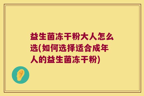 益生菌冻干粉大人怎么选(如何选择适合成年人的益生菌冻干粉)