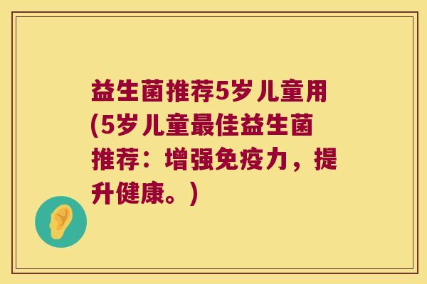益生菌推荐5岁儿童用(5岁儿童最佳益生菌推荐：增强免疫力，提升健康。)