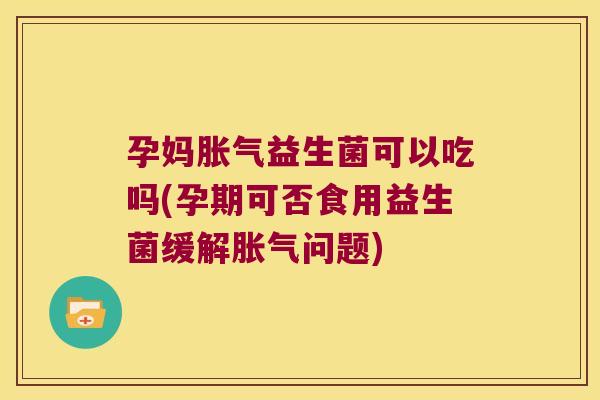 孕妈胀气益生菌可以吃吗(孕期可否食用益生菌缓解胀气问题)