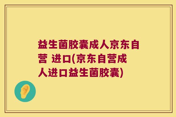 益生菌胶囊成人京东自营 进口(京东自营成人进口益生菌胶囊)