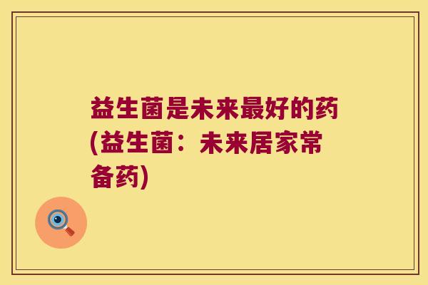 益生菌是未来最好的药(益生菌：未来居家常备药)