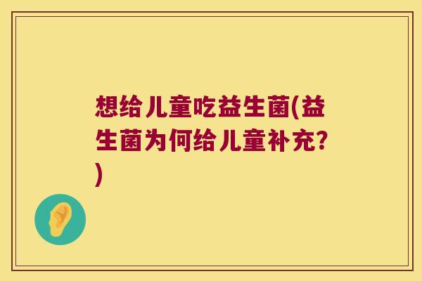 想给儿童吃益生菌(益生菌为何给儿童补充？)