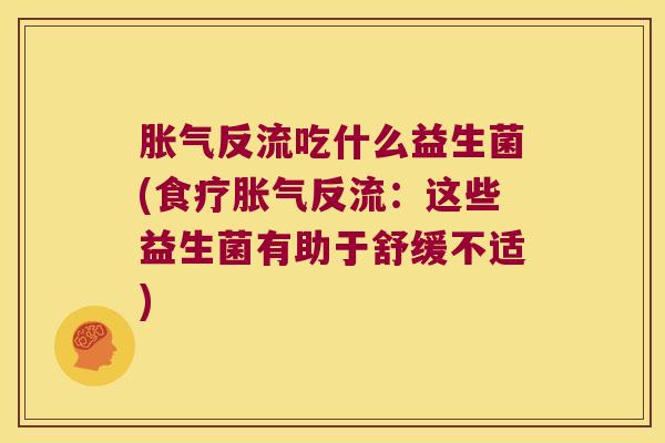 胀气反流吃什么益生菌(食疗胀气反流：这些益生菌有助于舒缓不适)