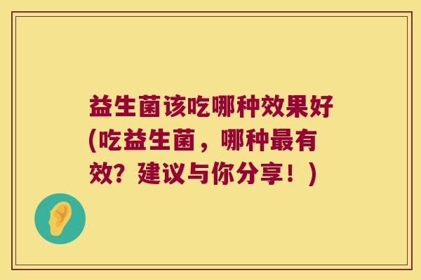 益生菌该吃哪种效果好(吃益生菌，哪种最有效？建议与你分享！)