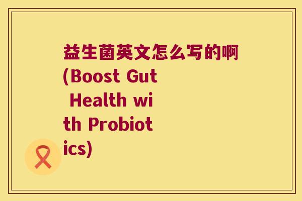 益生菌英文怎么写的啊(Boost Gut Health with Probiotics)