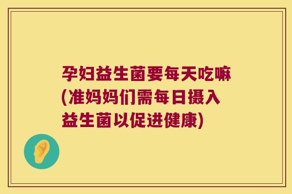 孕妇益生菌要每天吃嘛(准妈妈们需每日摄入益生菌以促进健康)