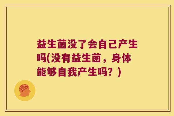 益生菌没了会自己产生吗(没有益生菌，身体能够自我产生吗？)