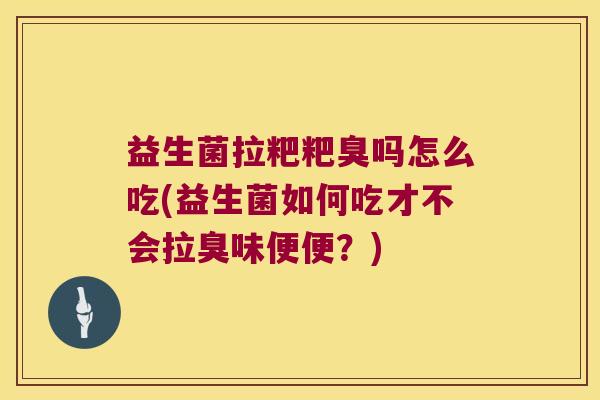 益生菌拉粑粑臭吗怎么吃(益生菌如何吃才不会拉臭味便便？)