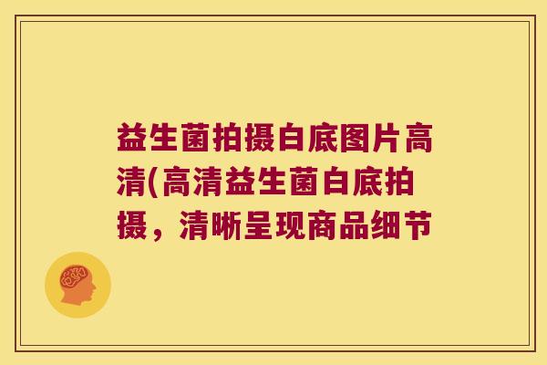 益生菌拍摄白底图片高清(高清益生菌白底拍摄，清晰呈现商品细节