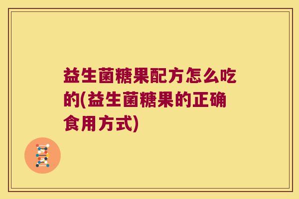 益生菌糖果配方怎么吃的(益生菌糖果的正确食用方式) 益生菌糖果配方怎么吃的(益生菌糖果的正确食用方式)