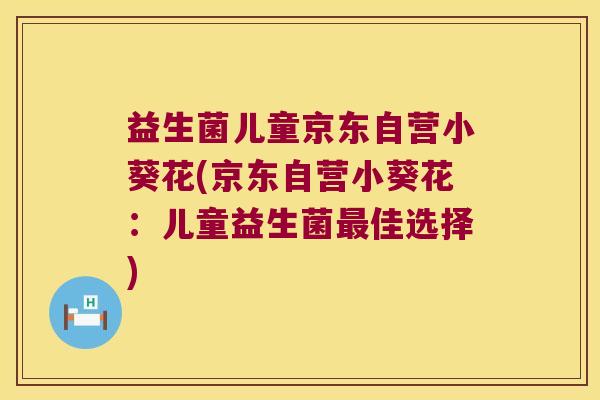 益生菌儿童京东自营小葵花(京东自营小葵花：儿童益生菌最佳选择)