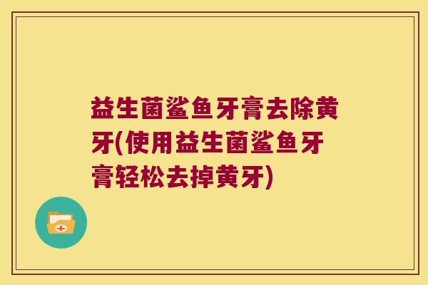 益生菌鲨鱼牙膏去除黄牙(使用益生菌鲨鱼牙膏轻松去掉黄牙) 益生菌鲨鱼牙膏去除黄牙(使用益生菌鲨鱼牙膏轻松去掉黄牙)