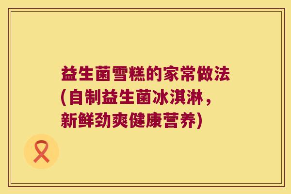 益生菌雪糕的家常做法(自制益生菌冰淇淋，新鲜劲爽健康营养)