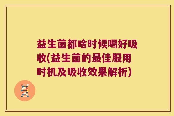 益生菌都啥时候喝好吸收(益生菌的最佳服用时机及吸收效果解析)
