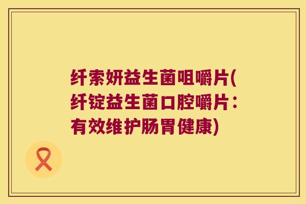 纤索妍益生菌咀嚼片(纤锭益生菌口腔嚼片:有效维护肠胃健康) 纤索妍益生菌咀嚼片(纤锭益生菌口腔嚼片:有效维护肠胃健康)