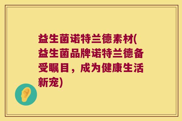益生菌诺特兰德素材(益生菌品牌诺特兰德备受瞩目，成为健康生活新宠)