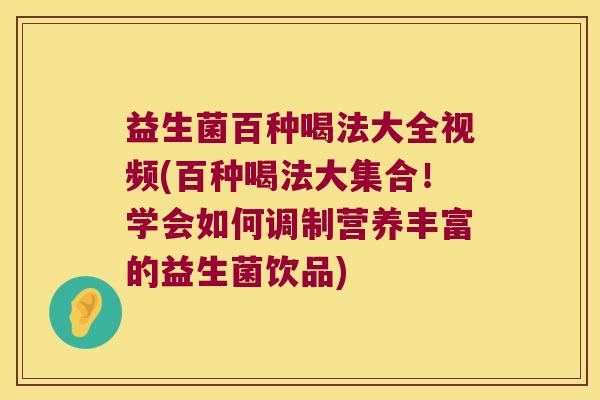 益生菌百种喝法大全视频(百种喝法大集合！学会如何调制营养丰富的益生菌饮品)