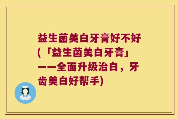 益生菌美白牙膏好不好(「益生菌美白牙膏」——全面升级治白，牙齿美白好帮手)