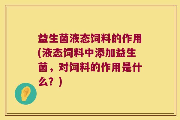 益生菌液态饲料的作用(液态饲料中添加益生菌，对饲料的作用是什么？)
